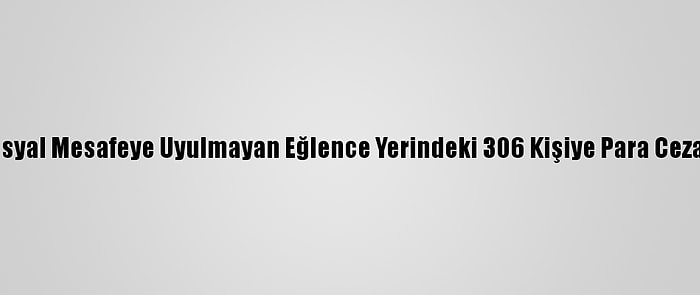 Sosyal Mesafeye Uyulmayan Eğlence Yerindeki 306 Kişiye Para Cezası