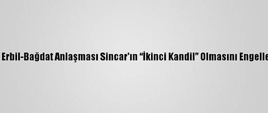 Analiz - Erbil-Bağdat Anlaşması Sincar'ın “İkinci Kandil” Olmasını Engelleyebilir
