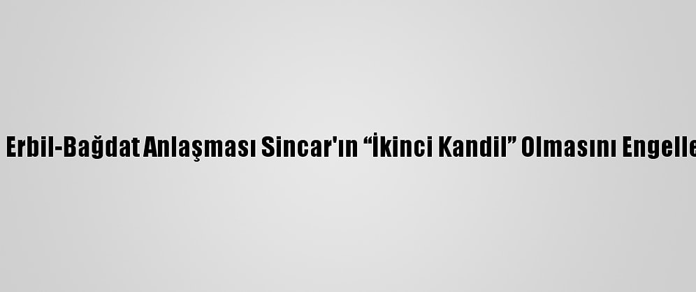 Analiz - Erbil-Bağdat Anlaşması Sincar'ın “İkinci Kandil” Olmasını Engelleyebilir