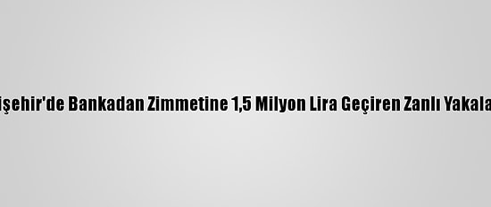 Eskişehir'de Bankadan Zimmetine 1,5 Milyon Lira Geçiren Zanlı Yakalandı