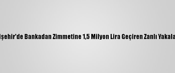 Eskişehir'de Bankadan Zimmetine 1,5 Milyon Lira Geçiren Zanlı Yakalandı