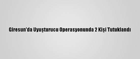 Giresun'da Uyuşturucu Operasyonunda 2 Kişi Tutuklandı