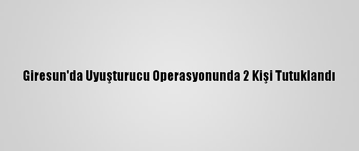 Giresun'da Uyuşturucu Operasyonunda 2 Kişi Tutuklandı