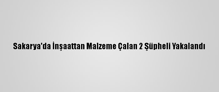 Sakarya'da İnşaattan Malzeme Çalan 2 Şüpheli Yakalandı