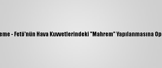 Güncelleme - Fetö'nün Hava Kuvvetlerindeki "Mahrem" Yapılanmasına Operasyon