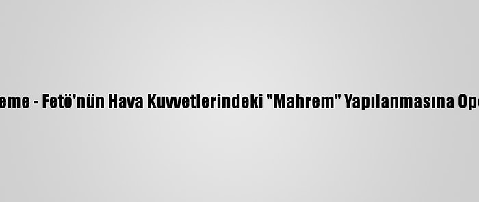 Güncelleme - Fetö'nün Hava Kuvvetlerindeki "Mahrem" Yapılanmasına Operasyon