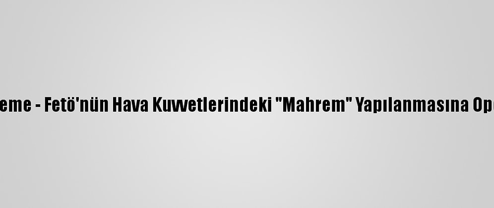 Güncelleme - Fetö'nün Hava Kuvvetlerindeki "Mahrem" Yapılanmasına Operasyon