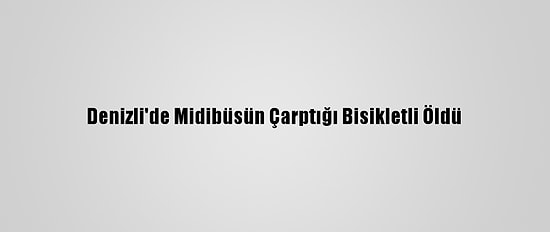 Denizli'de Midibüsün Çarptığı Bisikletli Öldü
