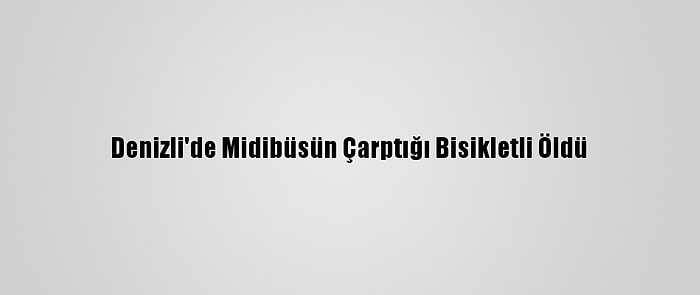 Denizli'de Midibüsün Çarptığı Bisikletli Öldü