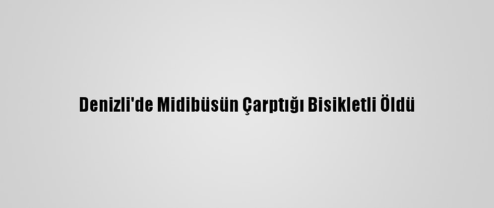 Denizli'de Midibüsün Çarptığı Bisikletli Öldü