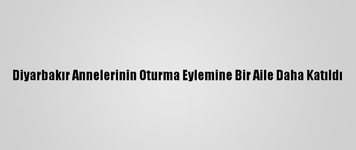 Diyarbakır Annelerinin Oturma Eylemine Bir Aile Daha Katıldı