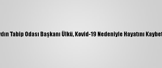 Aydın Tabip Odası Başkanı Ülkü, Kovid-19 Nedeniyle Hayatını Kaybetti