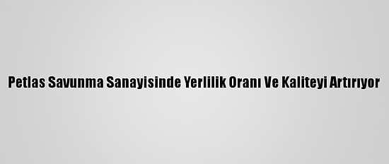Petlas Savunma Sanayisinde Yerlilik Oranı Ve Kaliteyi Artırıyor
