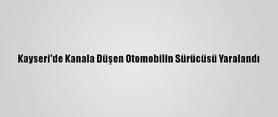 Kayseri'de Kanala Düşen Otomobilin Sürücüsü Yaralandı