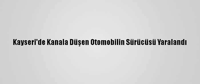 Kayseri'de Kanala Düşen Otomobilin Sürücüsü Yaralandı