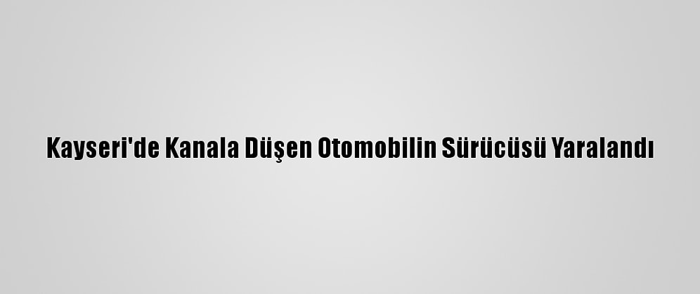 Kayseri'de Kanala Düşen Otomobilin Sürücüsü Yaralandı