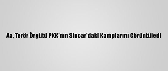 Aa, Terör Örgütü PKK'nın Sincar'daki Kamplarını Görüntüledi