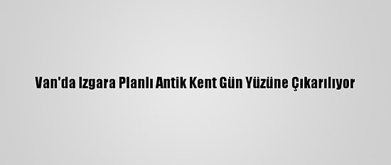 Van'da Izgara Planlı Antik Kent Gün Yüzüne Çıkarılıyor