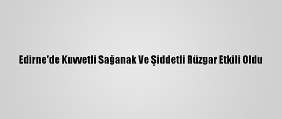 Edirne'de Kuvvetli Sağanak Ve Şiddetli Rüzgar Etkili Oldu