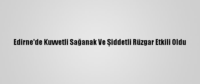 Edirne'de Kuvvetli Sağanak Ve Şiddetli Rüzgar Etkili Oldu