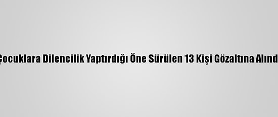 Çocuklara Dilencilik Yaptırdığı Öne Sürülen 13 Kişi Gözaltına Alındı
