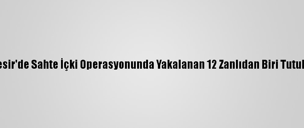Balıkesir'de Sahte İçki Operasyonunda Yakalanan 12 Zanlıdan Biri Tutuklandı