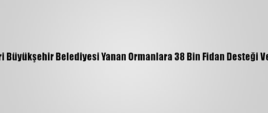 Kayseri Büyükşehir Belediyesi Yanan Ormanlara 38 Bin Fidan Desteği Verecek
