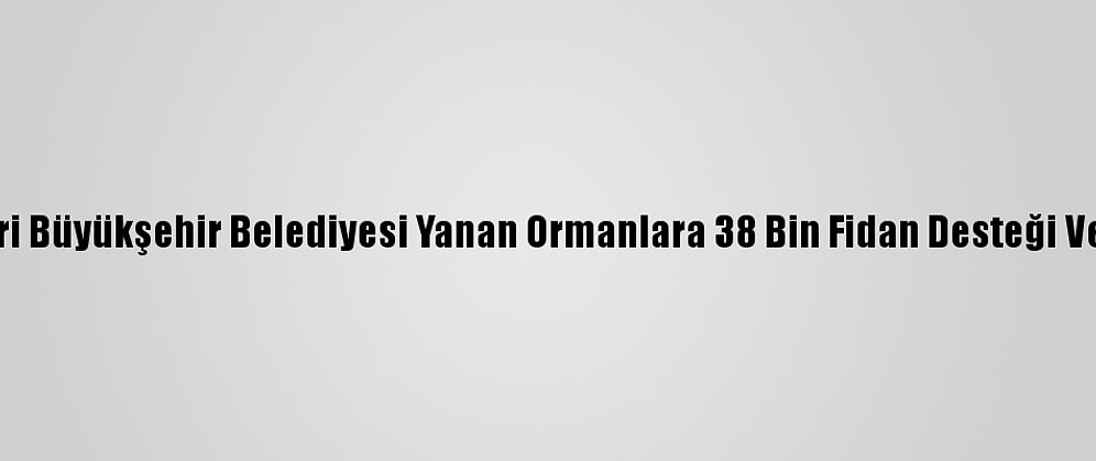 Kayseri Büyükşehir Belediyesi Yanan Ormanlara 38 Bin Fidan Desteği Verecek
