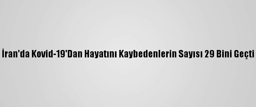 İran'da Kovid-19'Dan Hayatını Kaybedenlerin Sayısı 29 Bini Geçti