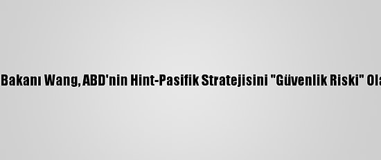 Çin Dışişleri Bakanı Wang, ABD'nin Hint-Pasifik Stratejisini "Güvenlik Riski" Olarak Görüyor