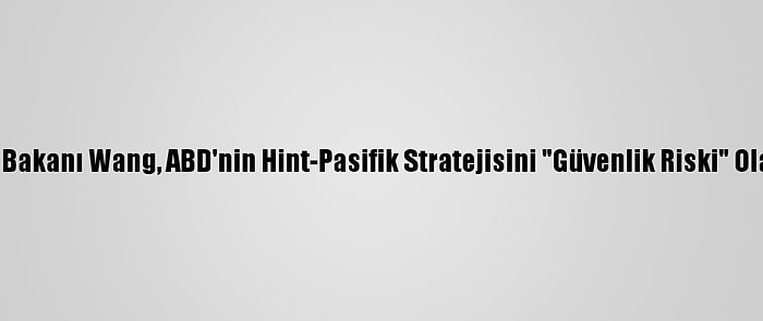 Çin Dışişleri Bakanı Wang, ABD'nin Hint-Pasifik Stratejisini "Güvenlik Riski" Olarak Görüyor