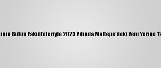 Marmara Üniversitesinin Bütün Fakülteleriyle 2023 Yılında Maltepe'deki Yeni Yerine Taşınması Planlanıyor