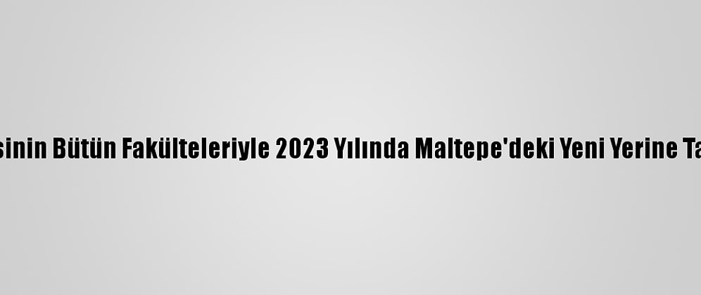 Marmara Üniversitesinin Bütün Fakülteleriyle 2023 Yılında Maltepe'deki Yeni Yerine Taşınması Planlanıyor