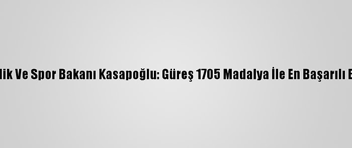 Gençlik Ve Spor Bakanı Kasapoğlu: Güreş 1705 Madalya İle En Başarılı Branş