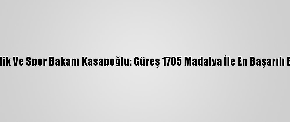 Gençlik Ve Spor Bakanı Kasapoğlu: Güreş 1705 Madalya İle En Başarılı Branş