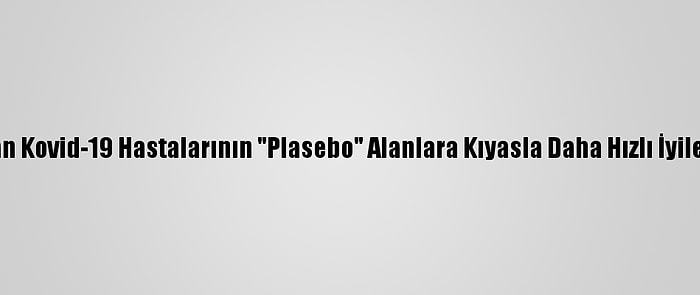 "Remdesivir" Alan Kovid-19 Hastalarının "Plasebo" Alanlara Kıyasla Daha Hızlı İyileştiği Teyit Edildi