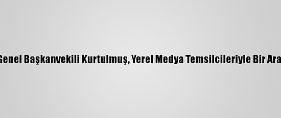 Ak Parti Genel Başkanvekili Kurtulmuş, Yerel Medya Temsilcileriyle Bir Araya Geldi: