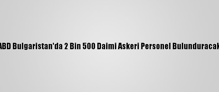 ABD Bulgaristan'da 2 Bin 500 Daimi Askeri Personel Bulunduracak