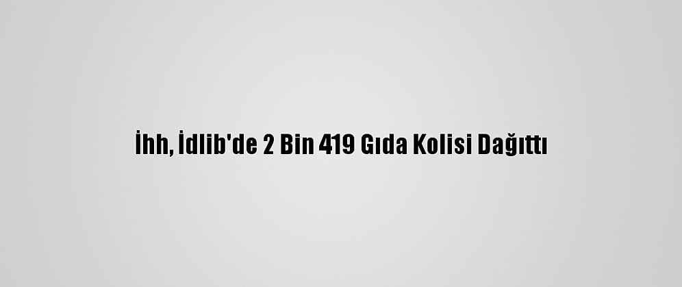 İhh, İdlib'de 2 Bin 419 Gıda Kolisi Dağıttı