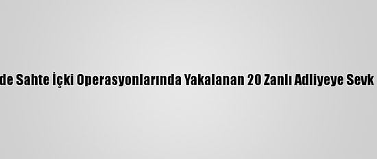 İzmir'de Sahte İçki Operasyonlarında Yakalanan 20 Zanlı Adliyeye Sevk Edildi