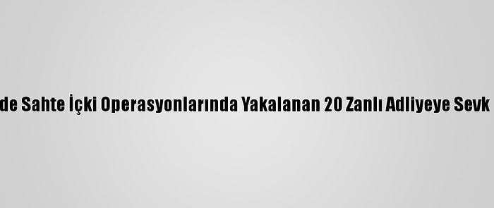 İzmir'de Sahte İçki Operasyonlarında Yakalanan 20 Zanlı Adliyeye Sevk Edildi