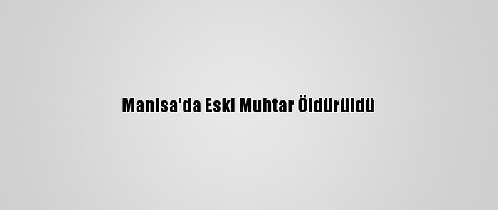 Manisa'da Eski Muhtar Öldürüldü