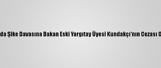 Futbolda Şike Davasına Bakan Eski Yargıtay Üyesi Kundakçı'nın Cezası Onandı
