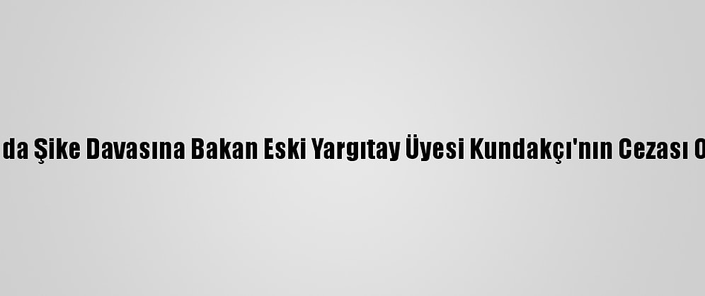 Futbolda Şike Davasına Bakan Eski Yargıtay Üyesi Kundakçı'nın Cezası Onandı