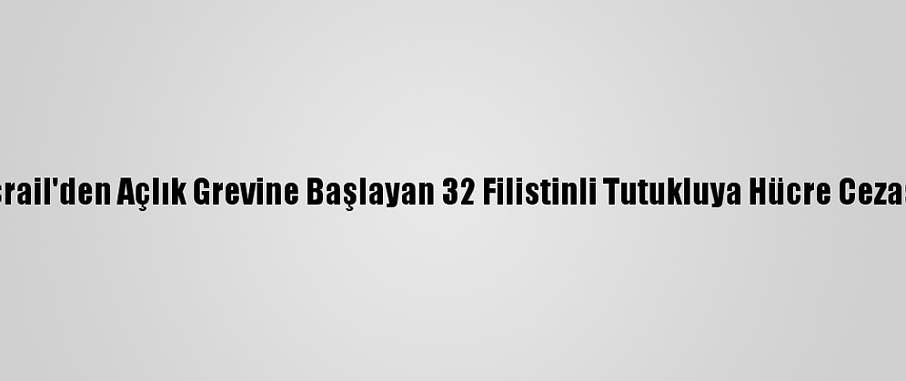 İsrail'den Açlık Grevine Başlayan 32 Filistinli Tutukluya Hücre Cezası