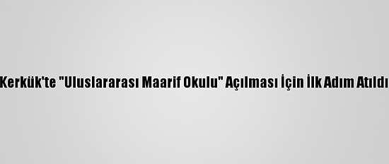 Kerkük'te "Uluslararası Maarif Okulu" Açılması İçin İlk Adım Atıldı