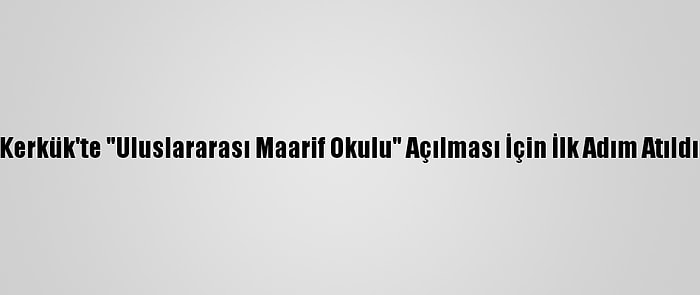 Kerkük'te "Uluslararası Maarif Okulu" Açılması İçin İlk Adım Atıldı