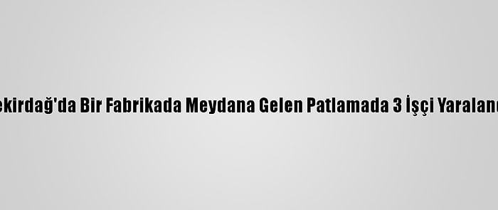 Tekirdağ'da Bir Fabrikada Meydana Gelen Patlamada 3 İşçi Yaralandı