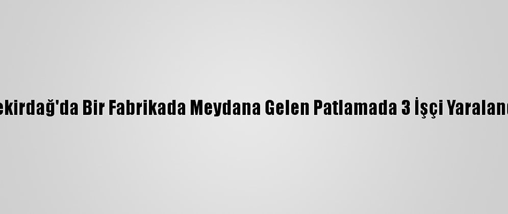 Tekirdağ'da Bir Fabrikada Meydana Gelen Patlamada 3 İşçi Yaralandı