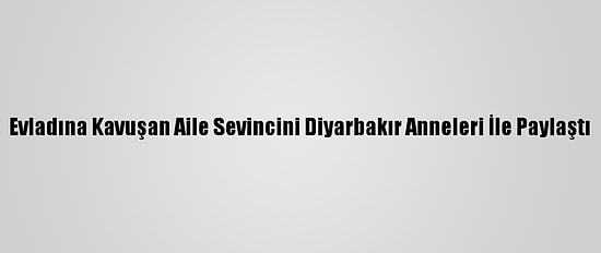 Evladına Kavuşan Aile Sevincini Diyarbakır Anneleri İle Paylaştı